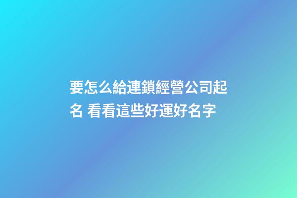 要怎么給連鎖經營公司起名 看看這些好運好名字-第1張-公司起名-玄機派